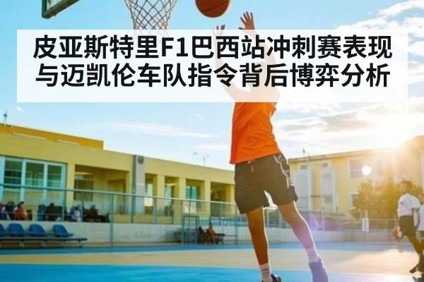 皮亚斯特里F1巴西站冲刺赛表现与迈凯伦车队指令背后博弈分析